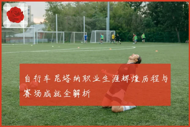 自行车昆塔纳职业生涯辉煌历程与赛场成就全解析