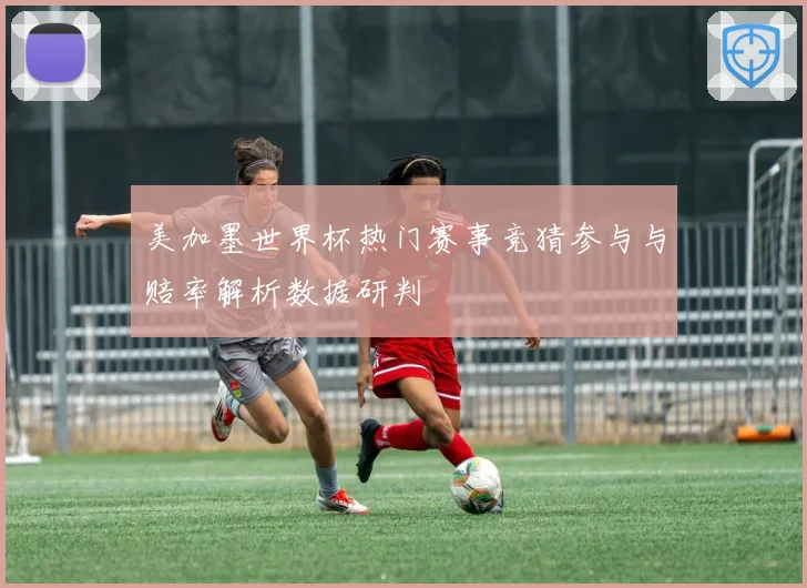 美加墨世界杯热门赛事竞猜参与与赔率解析数据研判