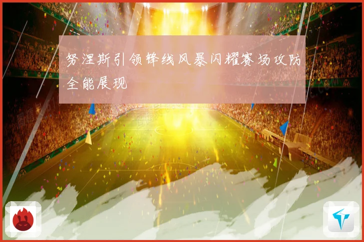 努涅斯引领锋线风暴闪耀赛场攻防全能展现
