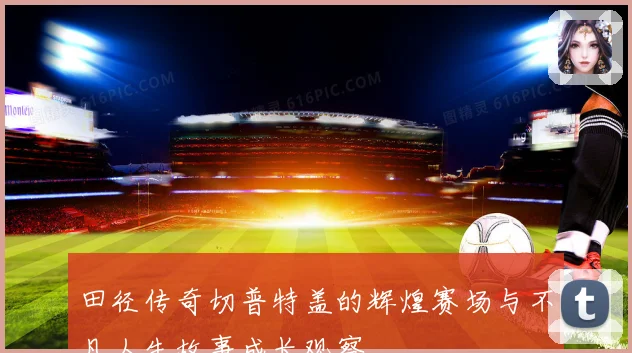 田径传奇切普特盖的辉煌赛场与不凡人生故事成长观察