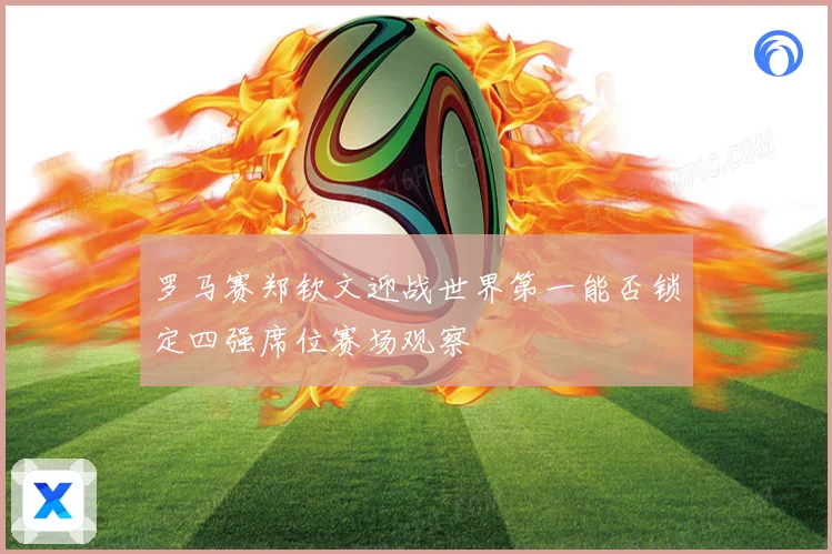 罗马赛郑钦文迎战世界第一能否锁定四强席位赛场观察