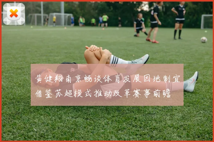 黄健翔南京畅谈体育发展因地制宜借鉴苏超模式推动改革赛事前瞻