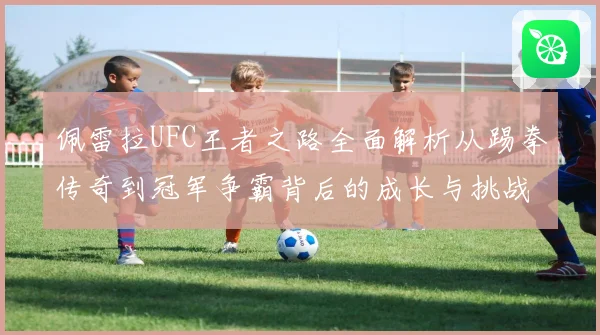 佩雷拉UFC王者之路全面解析从踢拳传奇到冠军争霸背后的成长与挑战
