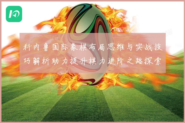 科内鲁国际象棋布局思维与实战技巧解析助力提升棋力进阶之路探索