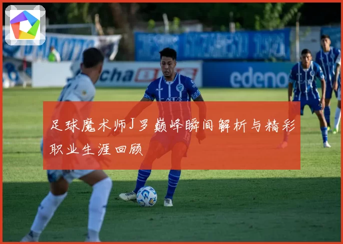 足球魔术师J罗巅峰瞬间解析与精彩职业生涯回顾