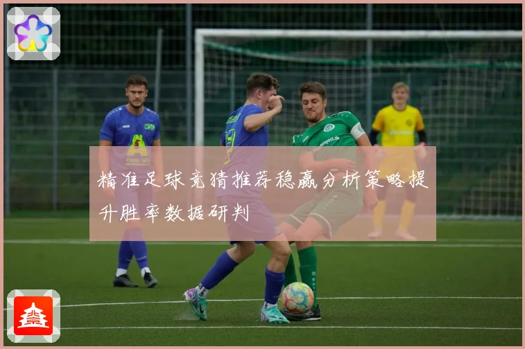 精准足球竞猜推荐稳赢分析策略提升胜率数据研判