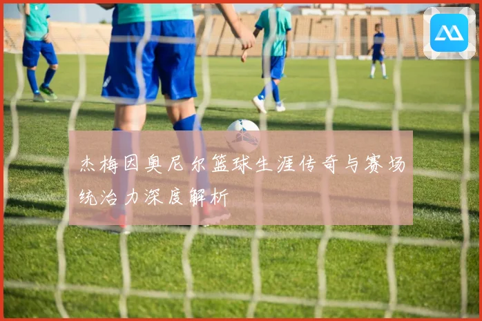 杰梅因奥尼尔篮球生涯传奇与赛场统治力深度解析