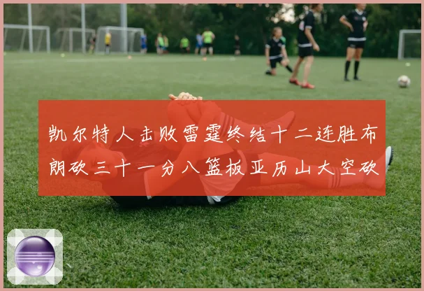 凯尔特人击败雷霆终结十二连胜布朗砍三十一分八篮板亚历山大空砍赛场复盘