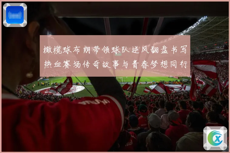 橄榄球布朗带领球队逆风翻盘书写热血赛场传奇故事与青春梦想同行