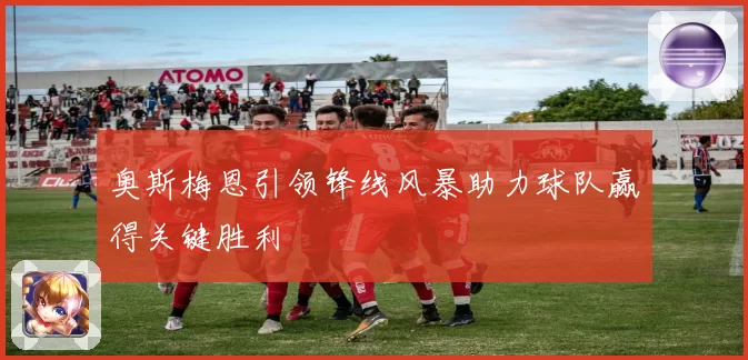 奥斯梅恩引领锋线风暴助力球队赢得关键胜利
