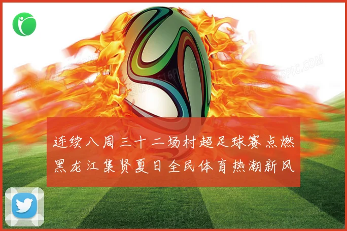 连续八周三十二场村超足球赛点燃黑龙江集贤夏日全民体育热潮新风战术观察