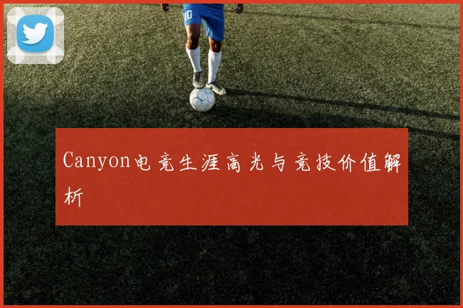 Canyon电竞生涯高光与竞技价值解析