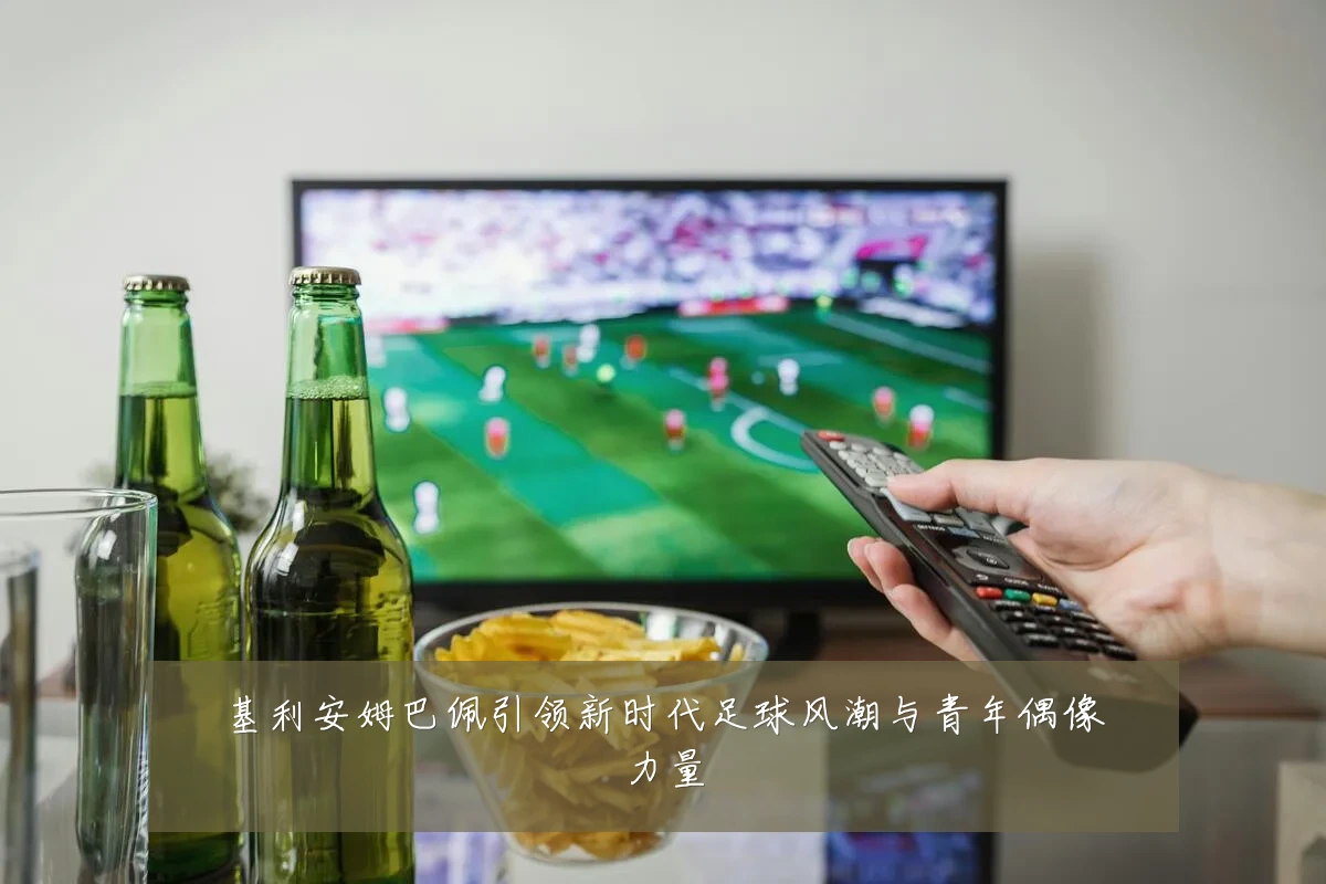 基利安姆巴佩引领新时代足球风潮与青年偶像力量