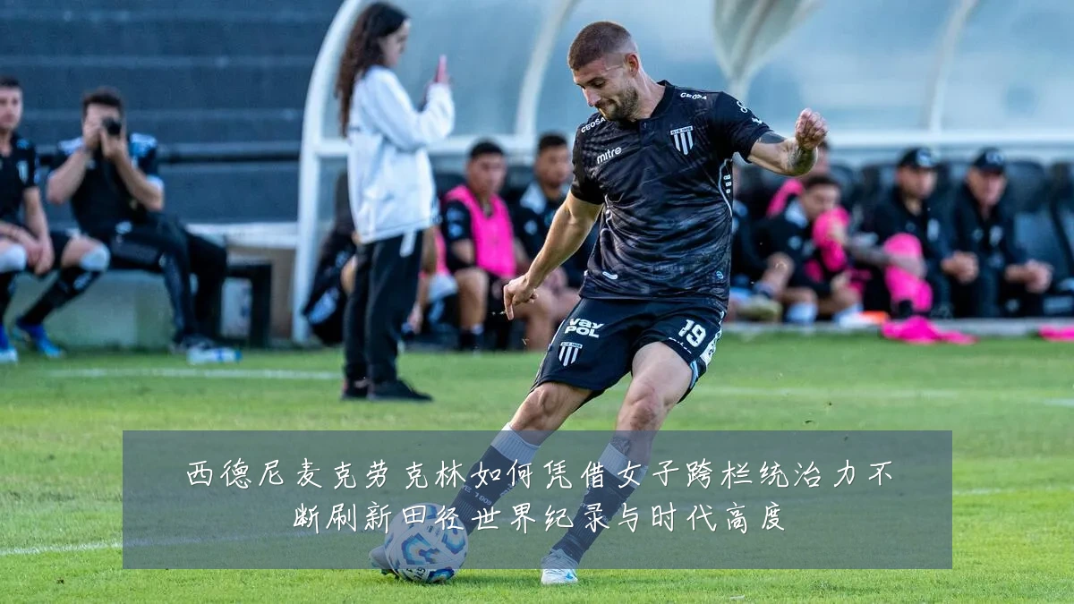 西德尼麦克劳克林如何凭借女子跨栏统治力不断刷新田径世界纪录与时代高度