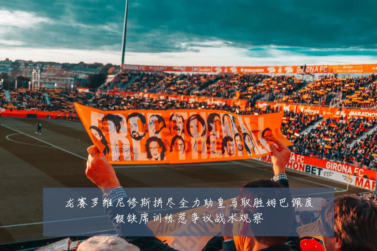 龙赛罗维尼修斯拼尽全力助皇马取胜姆巴佩度假缺席训练惹争议战术观察