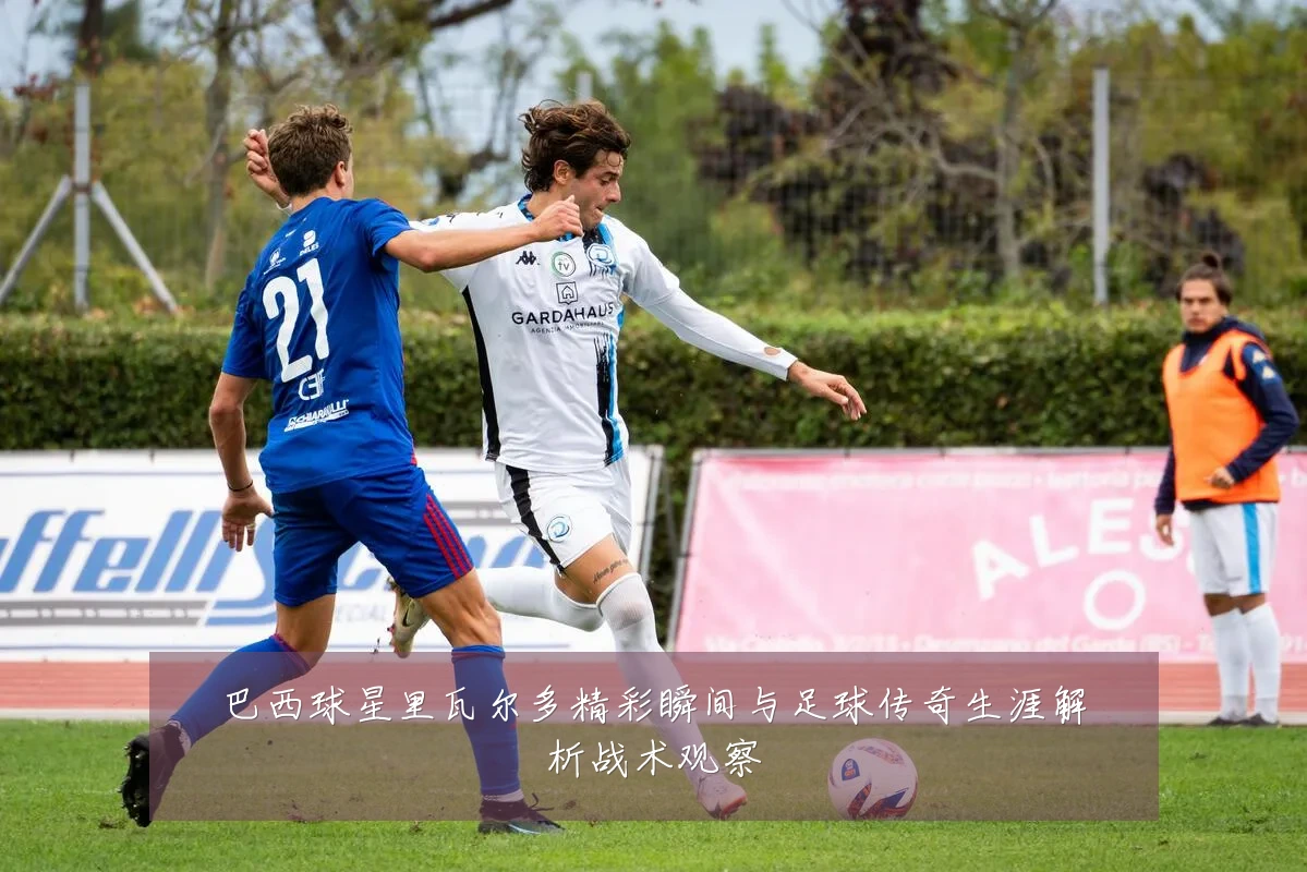 巴西球星里瓦尔多精彩瞬间与足球传奇生涯解析战术观察