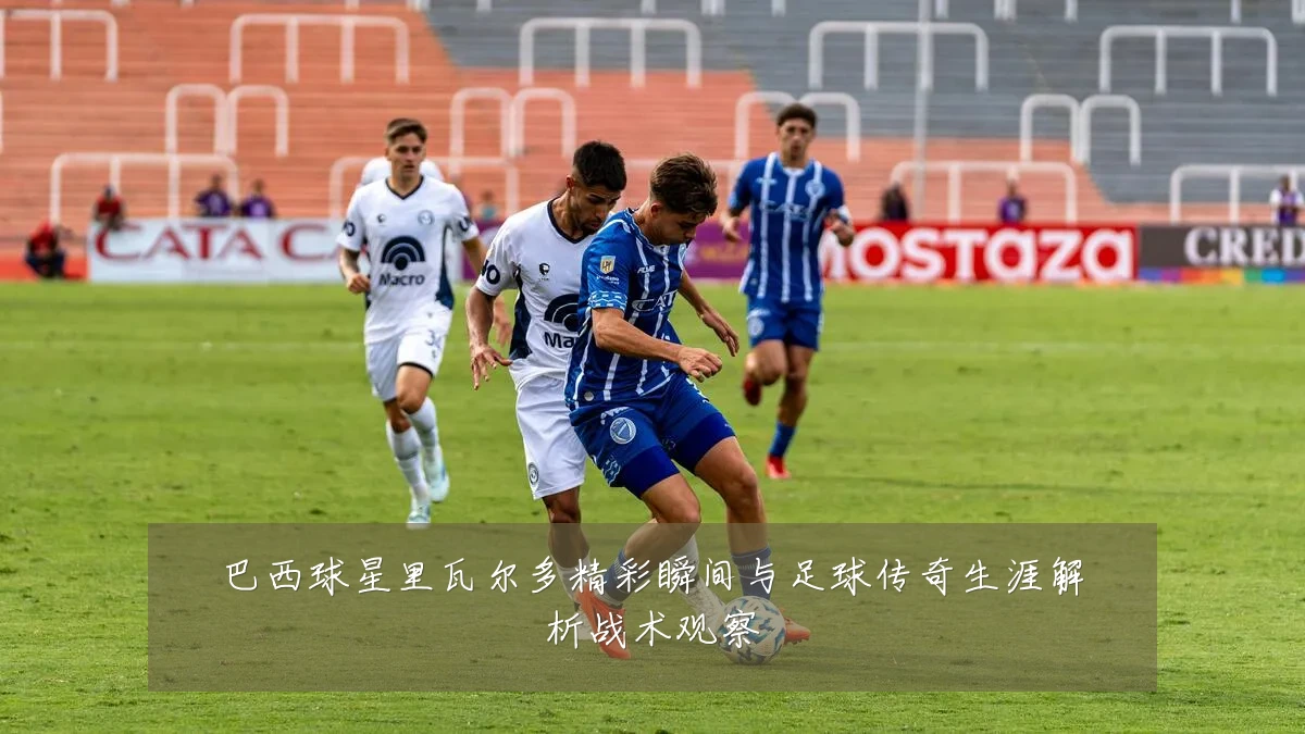 巴西球星里瓦尔多精彩瞬间与足球传奇生涯解析战术观察