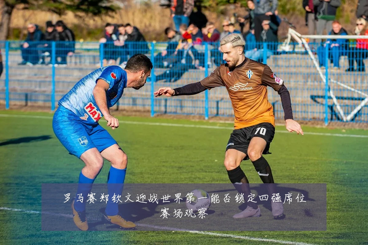 罗马赛郑钦文迎战世界第一能否锁定四强席位赛场观察