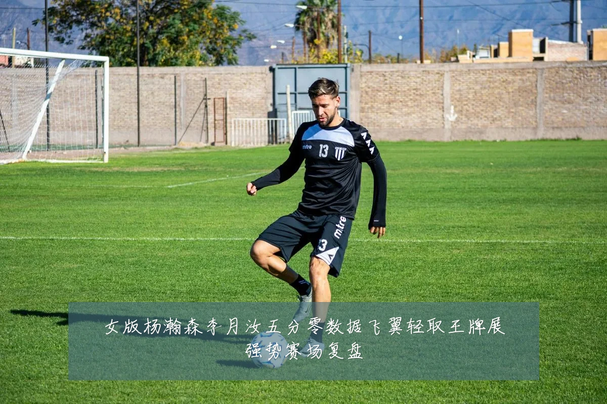 女版杨瀚森李月汝五分零数据飞翼轻取王牌展强势赛场复盘