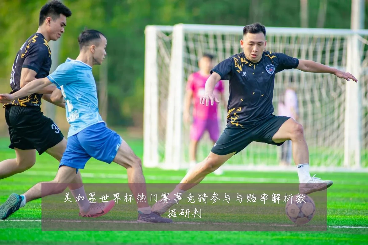 美加墨世界杯热门赛事竞猜参与与赔率解析数据研判