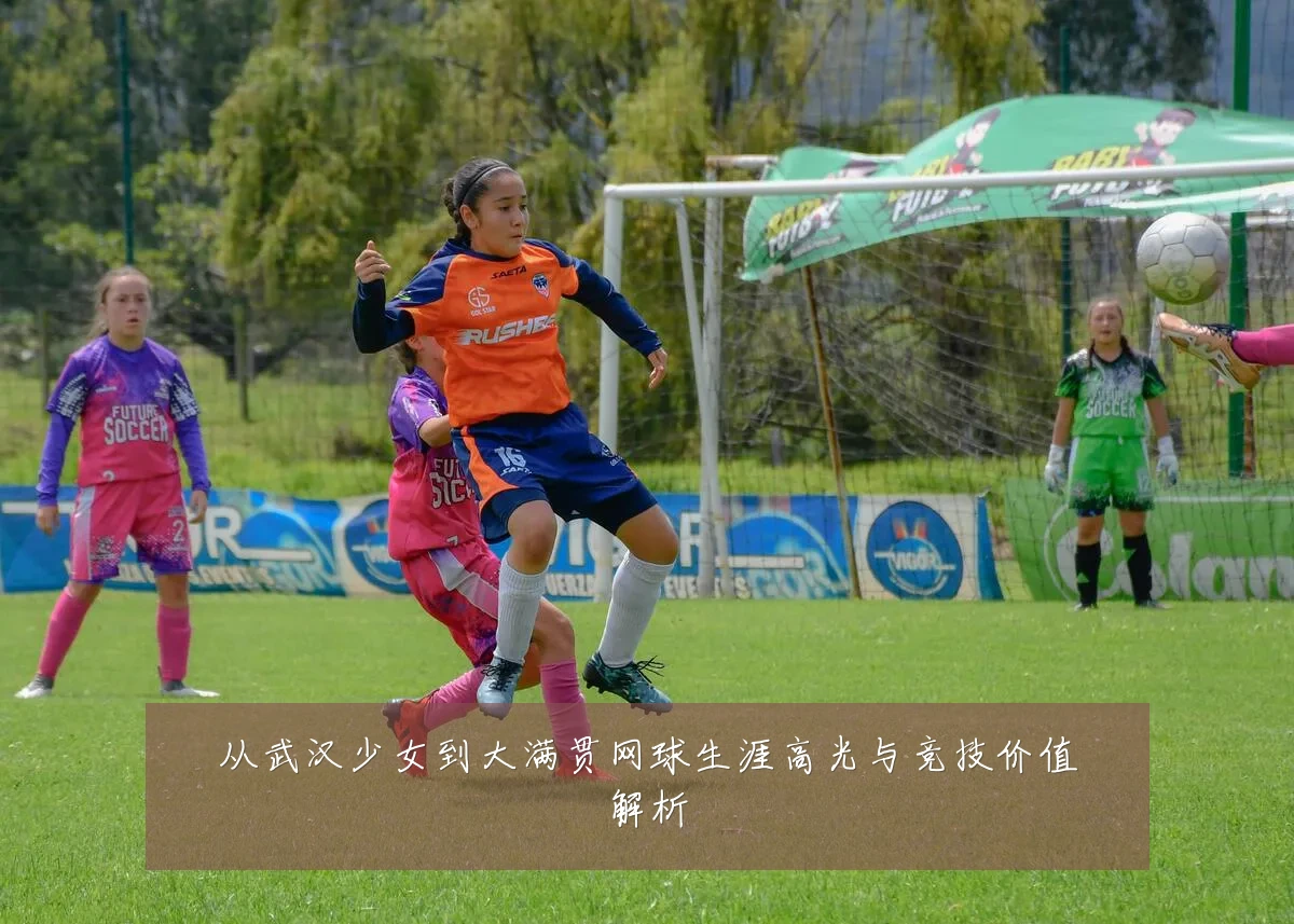 从武汉少女到大满贯网球生涯高光与竞技价值解析