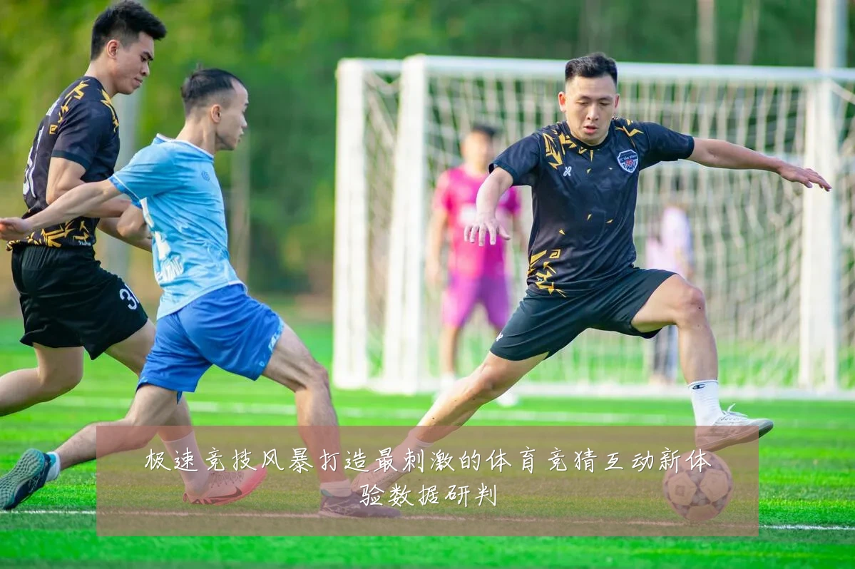 极速竞技风暴打造最刺激的体育竞猜互动新体验数据研判