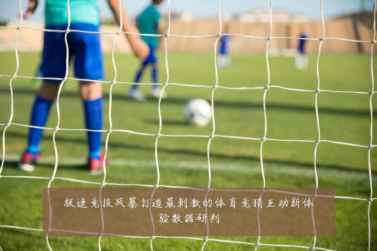极速竞技风暴打造最刺激的体育竞猜互动新体验数据研判